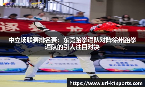 中立场联赛排名赛：东莞跆拳道队对阵徐州跆拳道队的引人注目对决