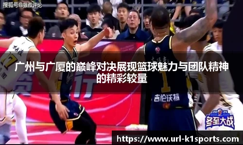 广州与广厦的巅峰对决展现篮球魅力与团队精神的精彩较量