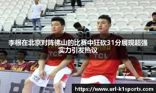 李根在北京对阵佛山的比赛中狂砍31分展现超强实力引发热议